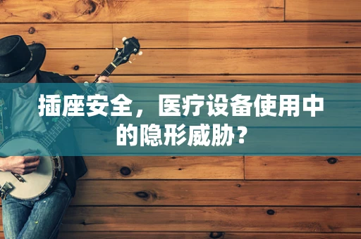 插座安全，医疗设备使用中的隐形威胁？