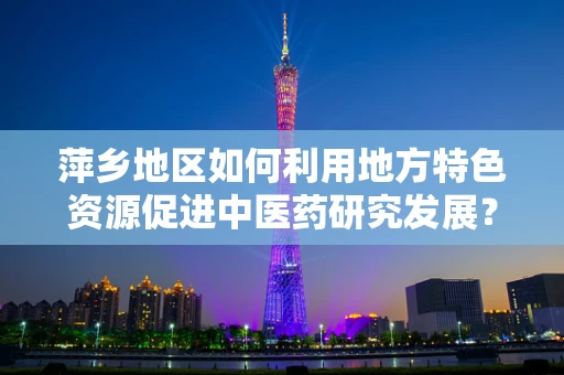 萍乡地区如何利用地方特色资源促进中医药研究发展？