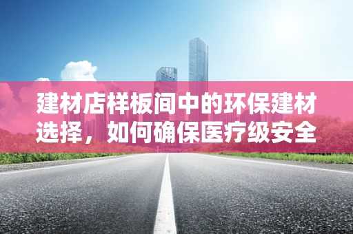 建材店样板间中的环保建材选择，如何确保医疗级安全？