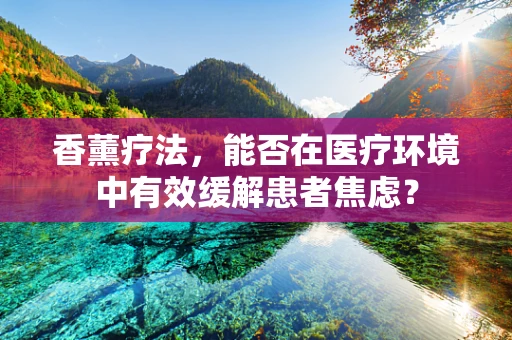 香薰疗法，能否在医疗环境中有效缓解患者焦虑？