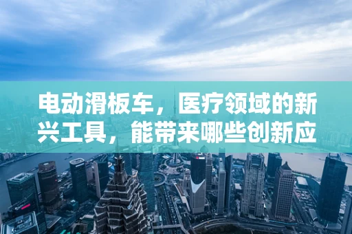 电动滑板车，医疗领域的新兴工具，能带来哪些创新应用？