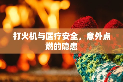 打火机与医疗安全，意外点燃的隐患