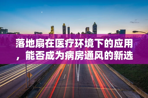落地扇在医疗环境下的应用，能否成为病房通风的新选择？