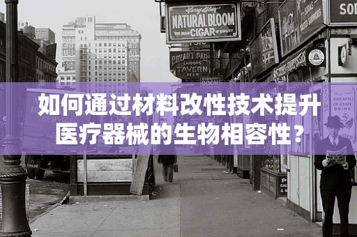 如何通过材料改性技术提升医疗器械的生物相容性？
