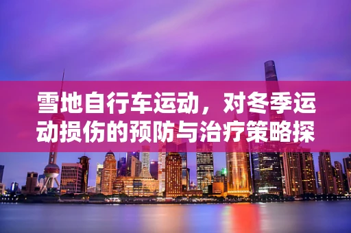 雪地自行车运动，对冬季运动损伤的预防与治疗策略探讨