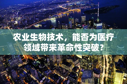 农业生物技术，能否为医疗领域带来革命性突破？