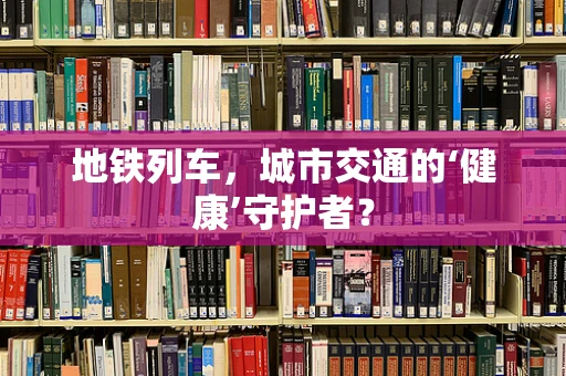 地铁列车，城市交通的‘健康’守护者？
