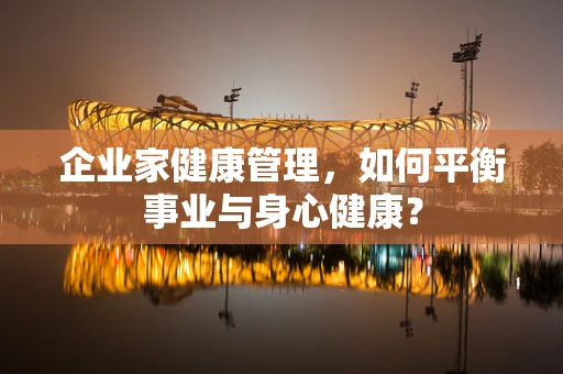 企业家健康管理，如何平衡事业与身心健康？