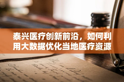 泰兴医疗创新前沿，如何利用大数据优化当地医疗资源分配？