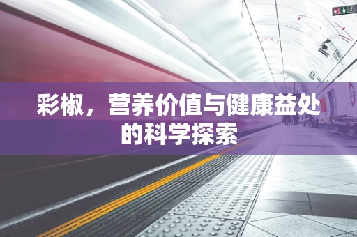 彩椒，营养价值与健康益处的科学探索