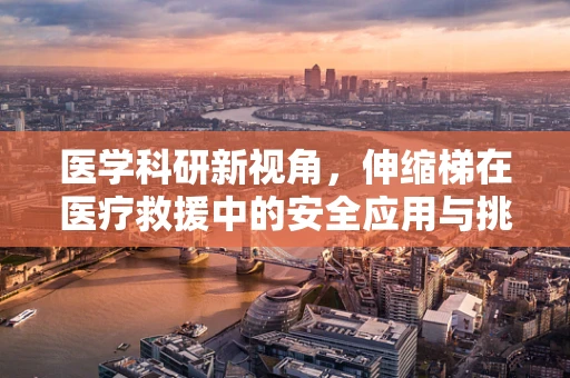 医学科研新视角，伸缩梯在医疗救援中的安全应用与挑战