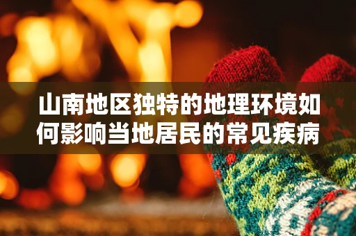 山南地区独特的地理环境如何影响当地居民的常见疾病类型？