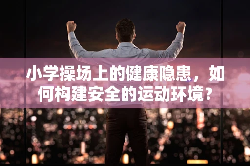 小学操场上的健康隐患，如何构建安全的运动环境？