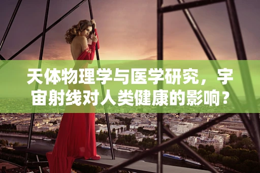 天体物理学与医学研究，宇宙射线对人类健康的影响？