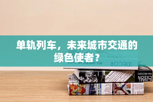 单轨列车，未来城市交通的绿色使者？