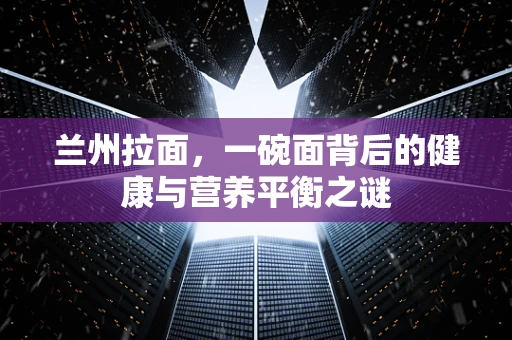 兰州拉面，一碗面背后的健康与营养平衡之谜