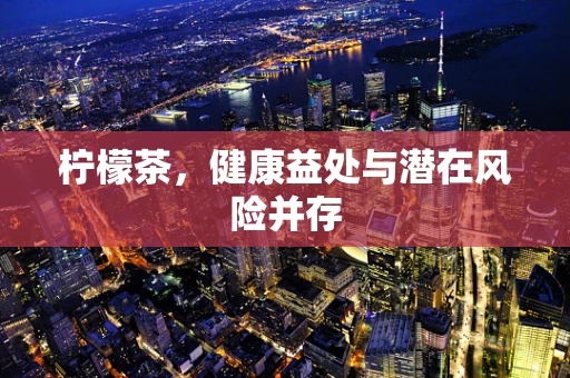 柠檬茶，健康益处与潜在风险并存