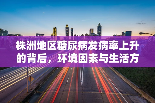 株洲地区糖尿病发病率上升的背后，环境因素与生活方式的关系？