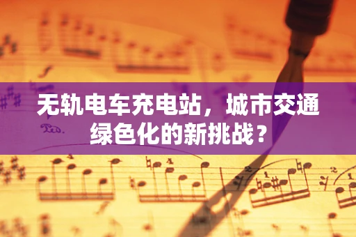 无轨电车充电站，城市交通绿色化的新挑战？