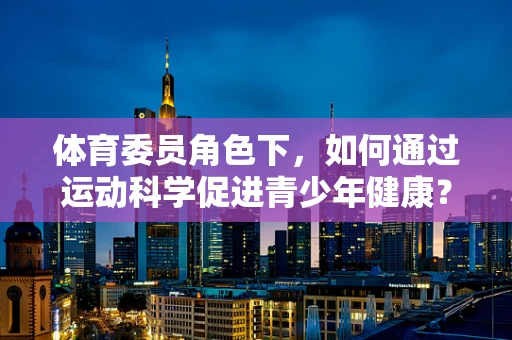 体育委员角色下，如何通过运动科学促进青少年健康？