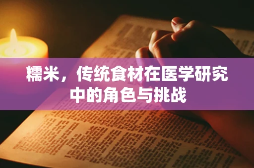 糯米，传统食材在医学研究中的角色与挑战