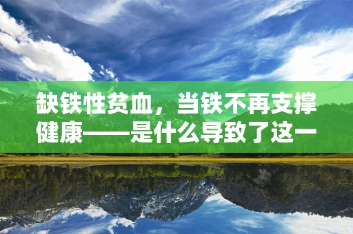 缺铁性贫血，当铁不再支撑健康——是什么导致了这一常见贫血？
