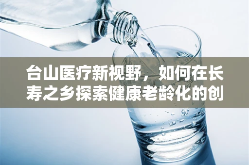 台山医疗新视野，如何在长寿之乡探索健康老龄化的创新路径？