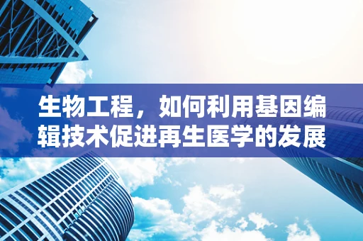 生物工程，如何利用基因编辑技术促进再生医学的发展？