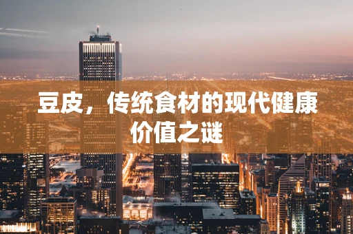 豆皮，传统食材的现代健康价值之谜