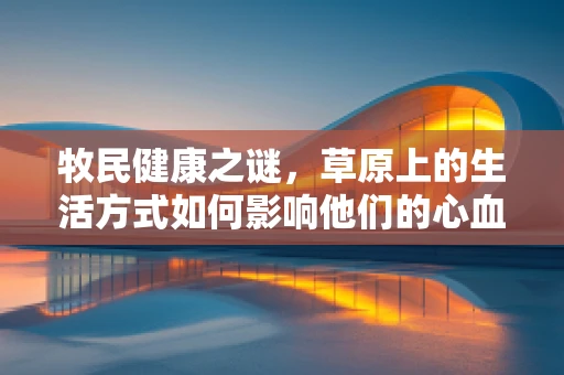 牧民健康之谜，草原上的生活方式如何影响他们的心血管健康？