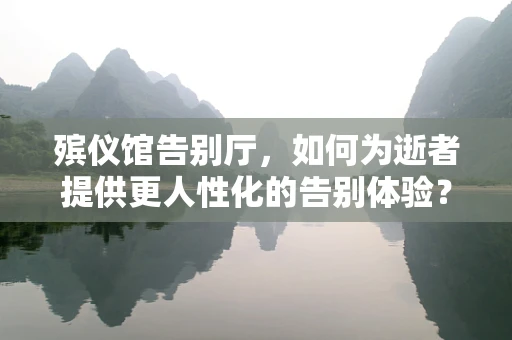 殡仪馆告别厅，如何为逝者提供更人性化的告别体验？