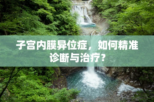 子宫内膜异位症，如何精准诊断与治疗？