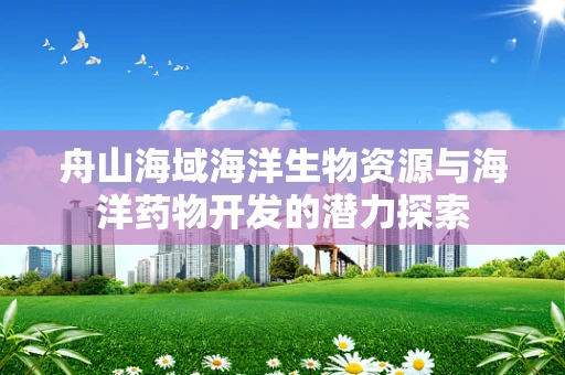 舟山海域海洋生物资源与海洋药物开发的潜力探索