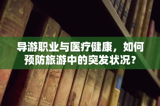 导游职业与医疗健康，如何预防旅游中的突发状况？
