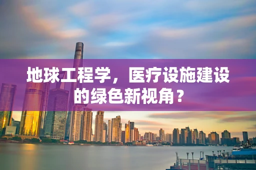 地球工程学，医疗设施建设的绿色新视角？