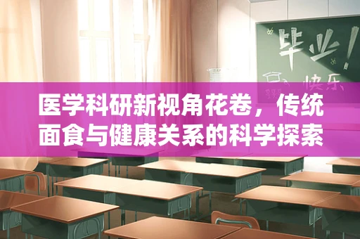 医学科研新视角花卷，传统面食与健康关系的科学探索