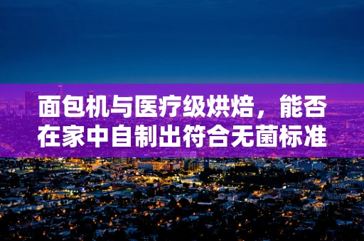 面包机与医疗级烘焙，能否在家中自制出符合无菌标准的面包？