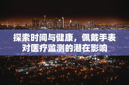 探索时间与健康，佩戴手表对医疗监测的潜在影响