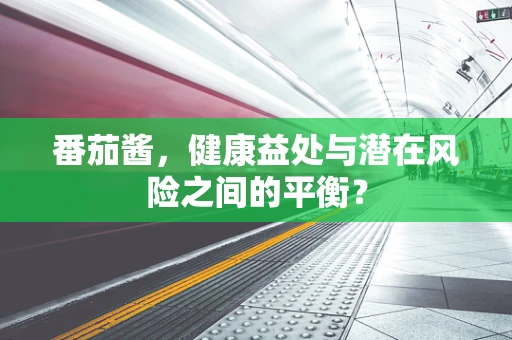番茄酱，健康益处与潜在风险之间的平衡？