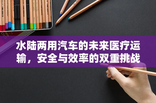 水陆两用汽车的未来医疗运输，安全与效率的双重挑战