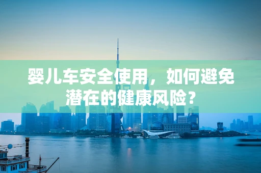 婴儿车安全使用，如何避免潜在的健康风险？