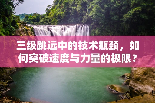 三级跳远中的技术瓶颈，如何突破速度与力量的极限？