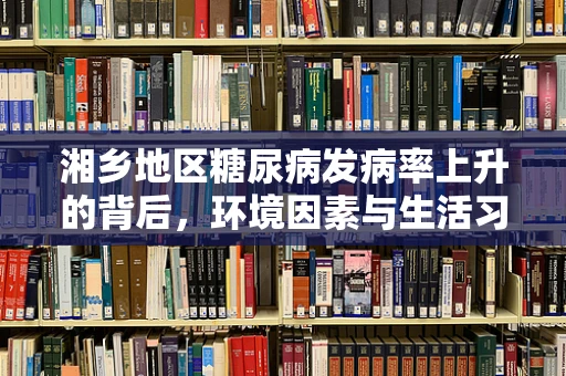 湘乡地区糖尿病发病率上升的背后，环境因素与生活习惯的交织影响？