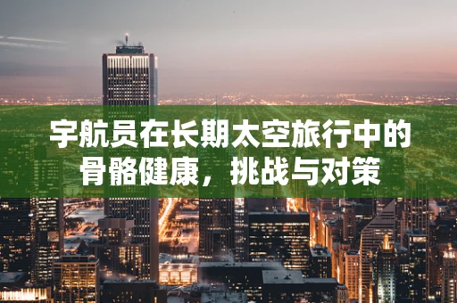 宇航员在长期太空旅行中的骨骼健康，挑战与对策