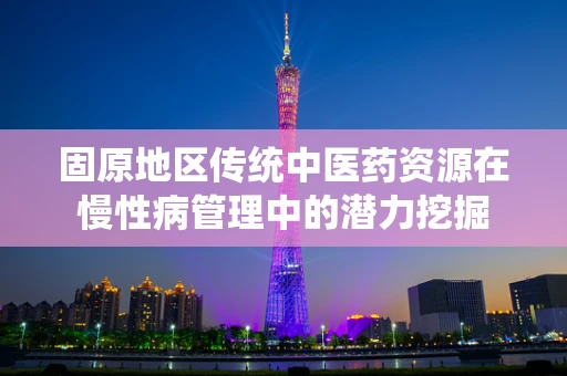 固原地区传统中医药资源在慢性病管理中的潜力挖掘