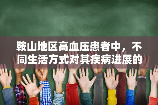 鞍山地区高血压患者中，不同生活方式对其疾病进展的影响如何？