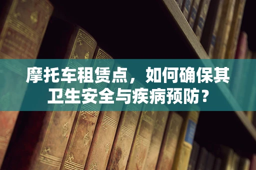 摩托车租赁点，如何确保其卫生安全与疾病预防？