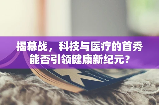 揭幕战，科技与医疗的首秀能否引领健康新纪元？