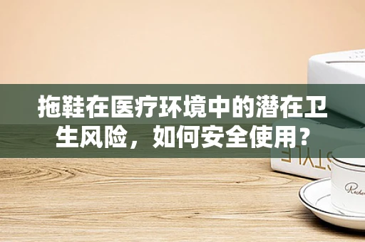 拖鞋在医疗环境中的潜在卫生风险，如何安全使用？