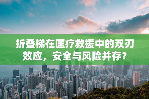 折叠梯在医疗救援中的双刃效应，安全与风险并存？